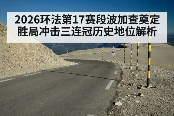 2026环法第17赛段波加查奠定胜局冲击三连冠历史地位解析