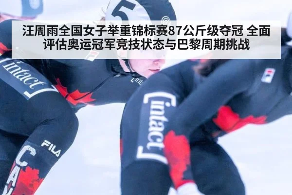 汪周雨全国女子举重锦标赛87公斤级夺冠 全面评估奥运冠军竞技状态与巴黎周期挑战