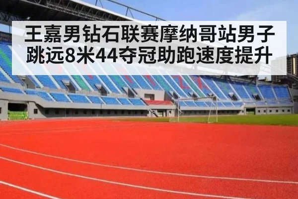 王嘉男钻石联赛摩纳哥站男子跳远8米44夺冠助跑速度提升