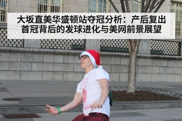大坂直美华盛顿站夺冠分析：产后复出首冠背后的发球进化与美网前景展望