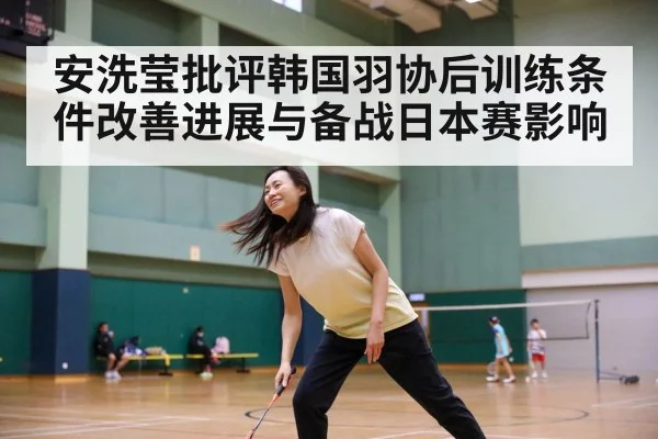 安洗莹批评韩国羽协后训练条件改善进展与备战日本赛影响