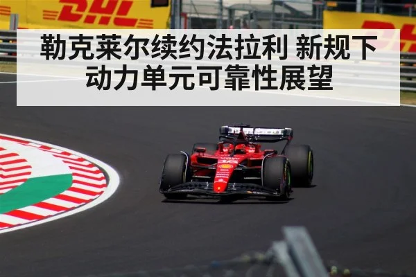 勒克莱尔续约法拉利 新规下动力单元可靠性展望