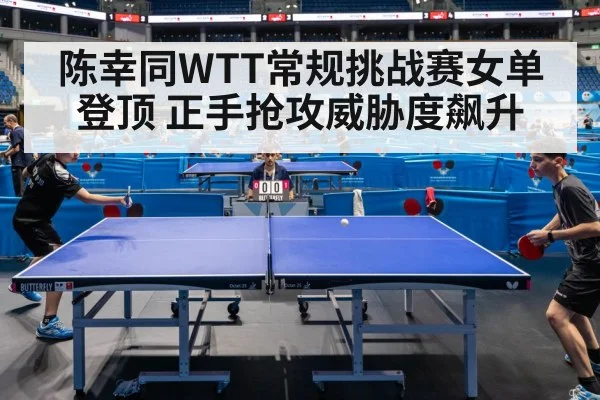 陈幸同WTT常规挑战赛女单登顶 正手抢攻威胁度飙升