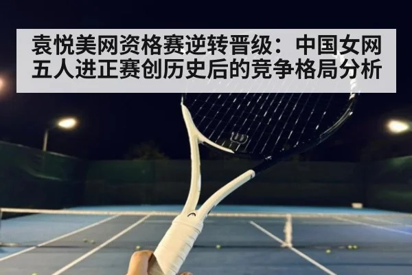 袁悦美网资格赛逆转晋级：中国女网五人进正赛创历史后的竞争格局分析