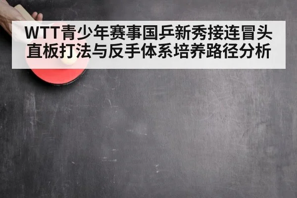 WTT青少年赛事国乒新秀接连冒头 直板打法与反手体系培养路径分析