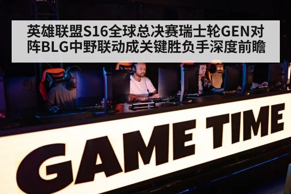 英雄联盟S16全球总决赛瑞士轮GEN对阵BLG中野联动成关键胜负手深度前瞻